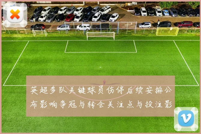 英超多队关键球员伤停后续安排公布影响争冠与转会关注点与投注影响