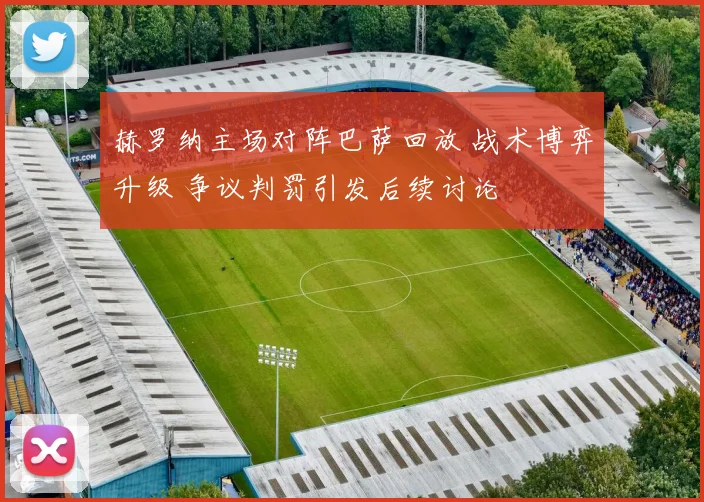 赫罗纳主场对阵巴萨回放 战术博弈升级 争议判罚引发后续讨论