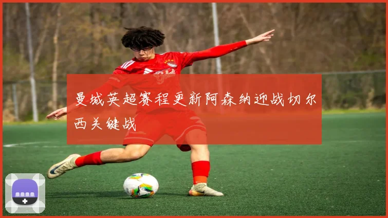 曼城英超赛程更新阿森纳迎战切尔西关键战