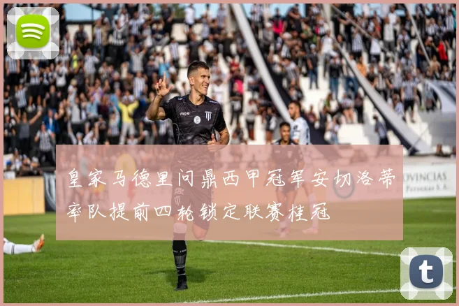 皇家马德里问鼎西甲冠军安切洛蒂率队提前四轮锁定联赛桂冠