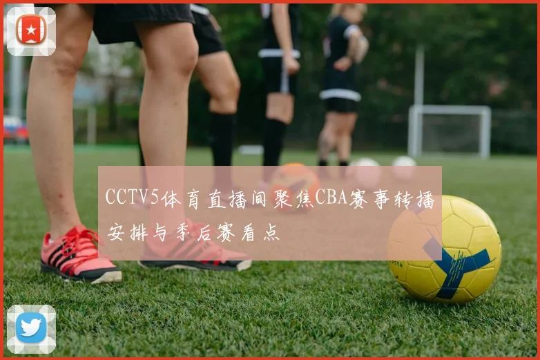 CCTV5体育直播间聚焦CBA赛事转播安排与季后赛看点