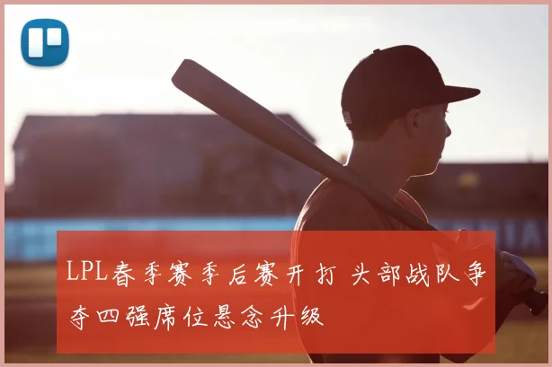 LPL春季赛季后赛开打 头部战队争夺四强席位悬念升级