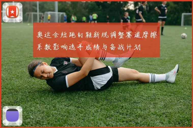 奥运会短跑钉鞋新规调整赛道摩擦系数影响选手成绩与备战计划