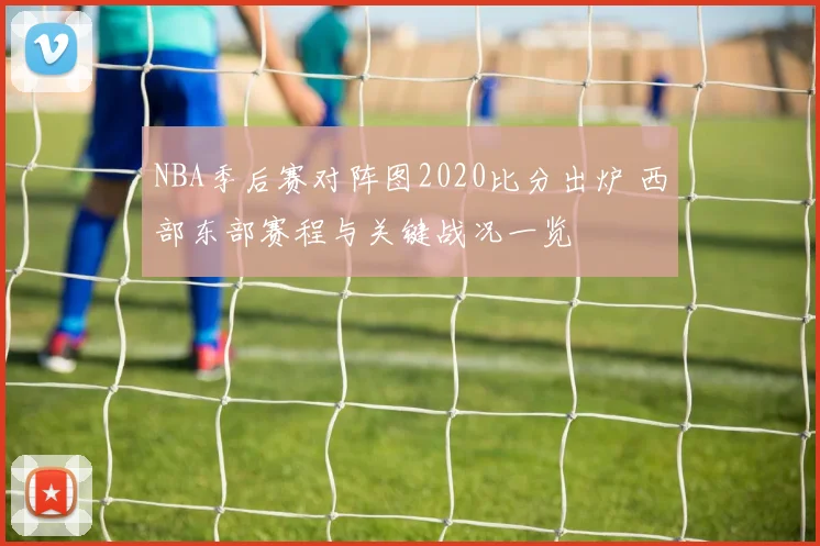 NBA季后赛对阵图2020比分出炉 西部东部赛程与关键战况一览
