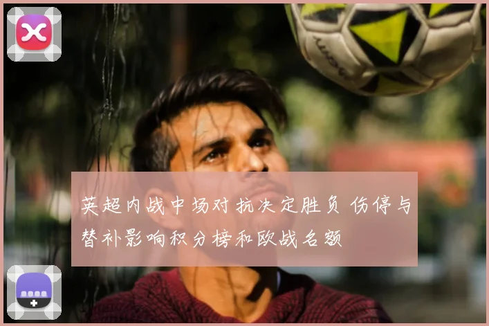 英超内战中场对抗决定胜负 伤停与替补影响积分榜和欧战名额