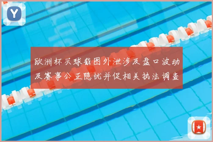 欧洲杯买球截图外泄涉及盘口波动及赛事公正隐忧并促相关执法调查启动