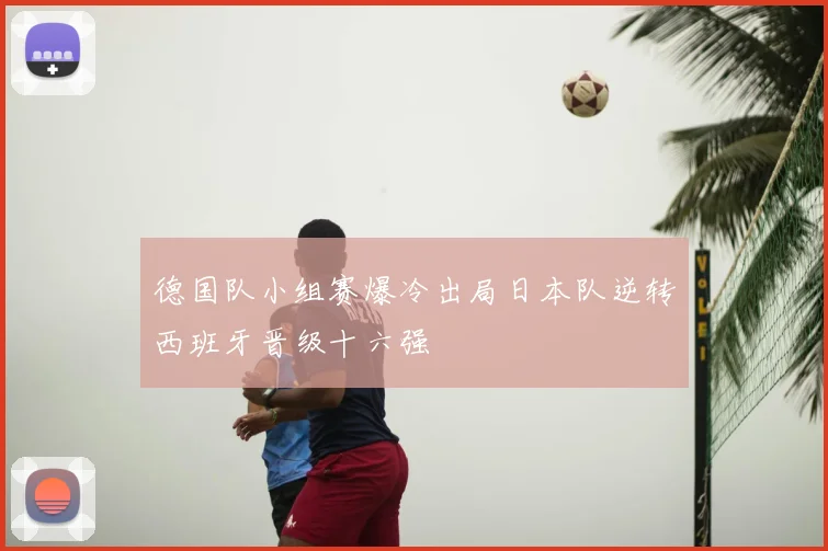 德国队小组赛爆冷出局日本队逆转西班牙晋级十六强