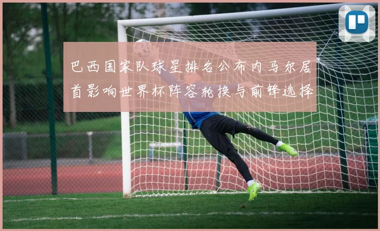 巴西国家队球星排名公布内马尔居首影响世界杯阵容轮换与前锋选择