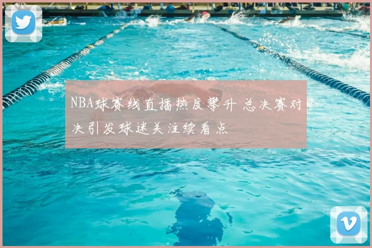 NBA球赛线直播热度攀升 总决赛对决引发球迷关注续看点
