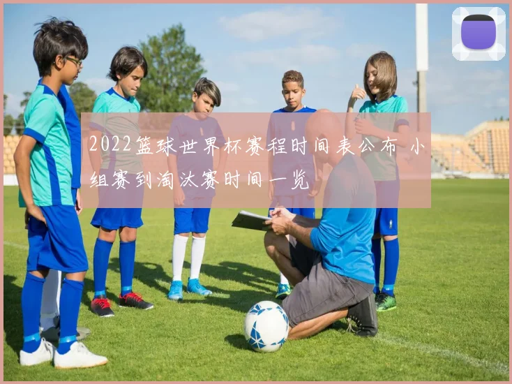 2022篮球世界杯赛程时间表公布 小组赛到淘汰赛时间一览
