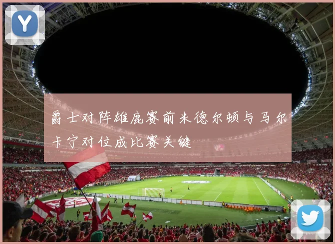 爵士对阵雄鹿赛前米德尔顿与马尔卡宁对位成比赛关键