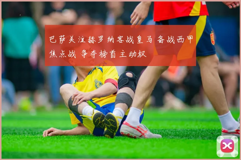 巴萨关注赫罗纳客战皇马 备战西甲焦点战 争夺榜首主动权