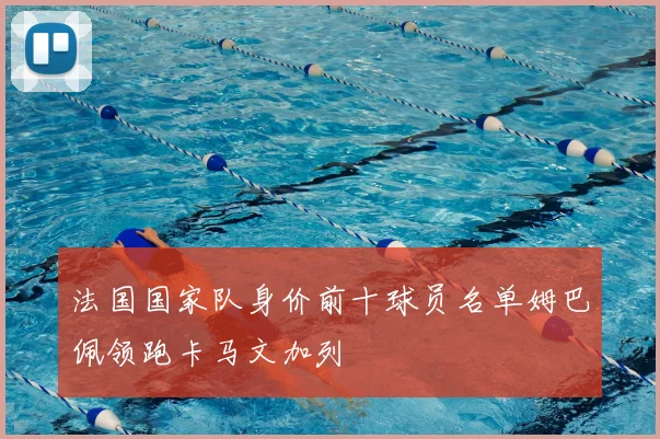 法国国家队身价前十球员名单姆巴佩领跑卡马文加列