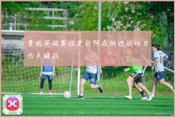 曼城英超赛程更新阿森纳迎战切尔西关键战