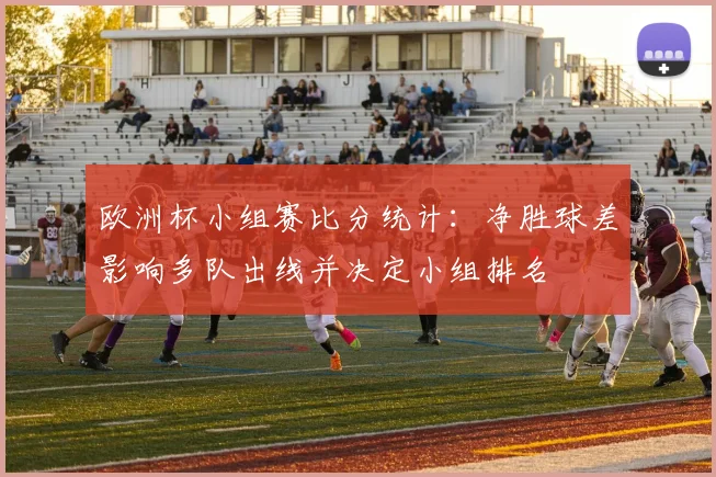 欧洲杯小组赛比分统计：净胜球差影响多队出线并决定小组排名