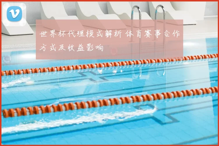 世界杯代理模式解析 体育赛事合作方式及收益影响