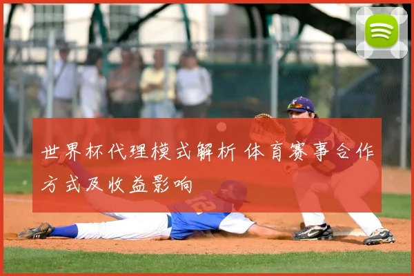 世界杯代理模式解析 体育赛事合作方式及收益影响