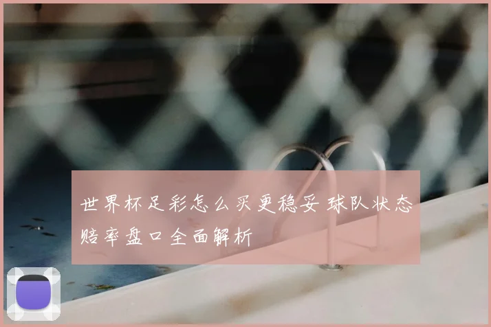世界杯足彩怎么买更稳妥 球队状态赔率盘口全面解析