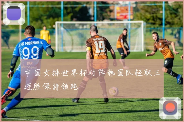 中国女排世界杯对阵韩国队轻取三连胜保持领跑