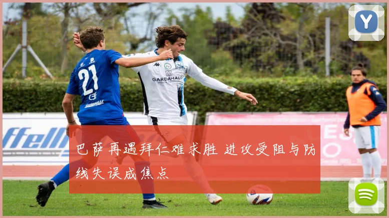 巴萨再遇拜仁难求胜 进攻受阻与防线失误成焦点