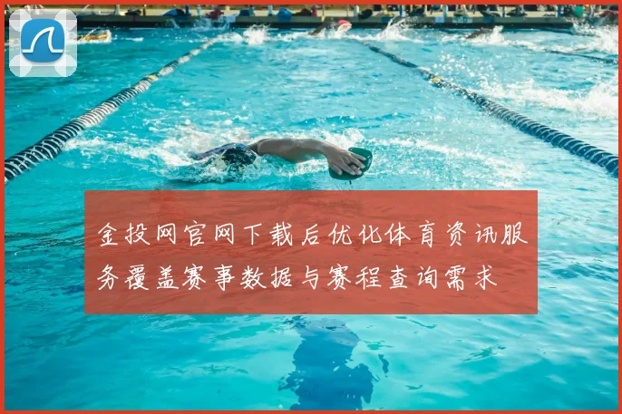 金投网官网下载后优化体育资讯服务覆盖赛事数据与赛程查询需求